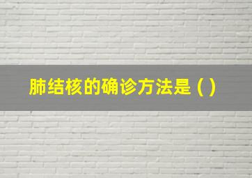 肺结核的确诊方法是 ( )